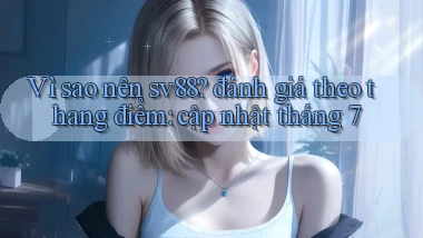 Vì sao nên sv88 đánh giá theo thang điểm cập nhật tháng 7