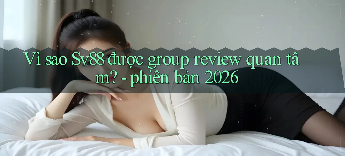 Vì sao Sv88 được group review quan tâm   phiên bản 2026