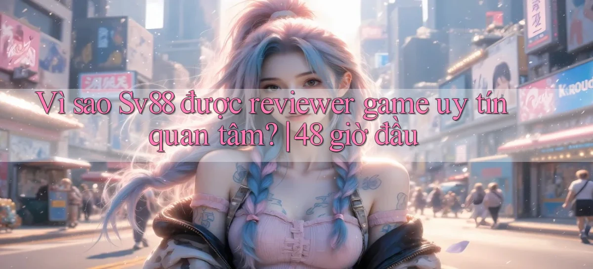 Vì sao Sv88 được reviewer game uy tín quan tâm 48 giờ đầu