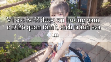 Vì sao Sv88 được xu hướng game 2026 quan tâm, cách tránh scam