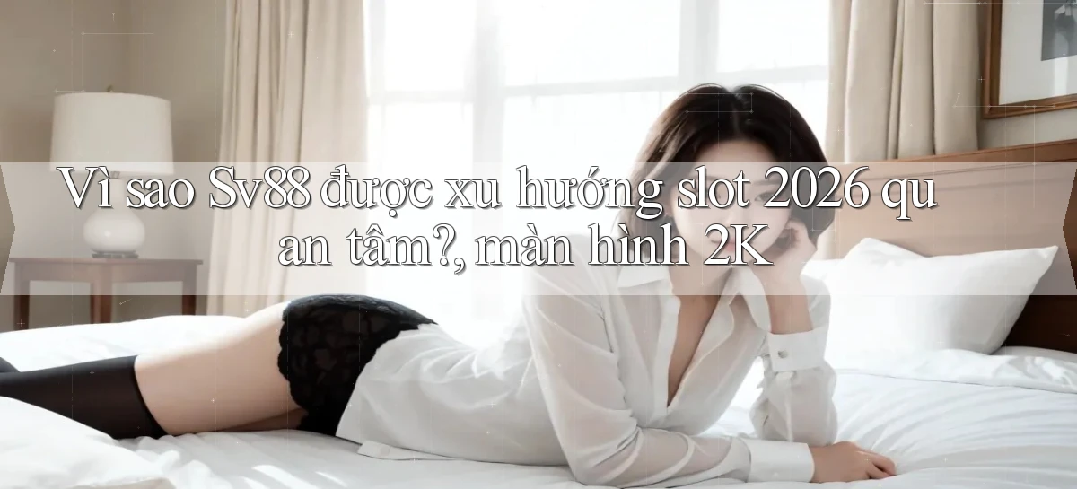 Vì sao Sv88 được xu hướng slot 2026 quan tâm, màn hình 2K