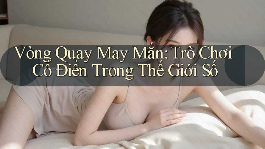 Vòng Quay May Mắn: Trò Chơi Cổ Điển Trong Thế Giới Số Vòng Quay May Mắn: Trò Chơi Cổ Điển Trong Thế Giới Số
