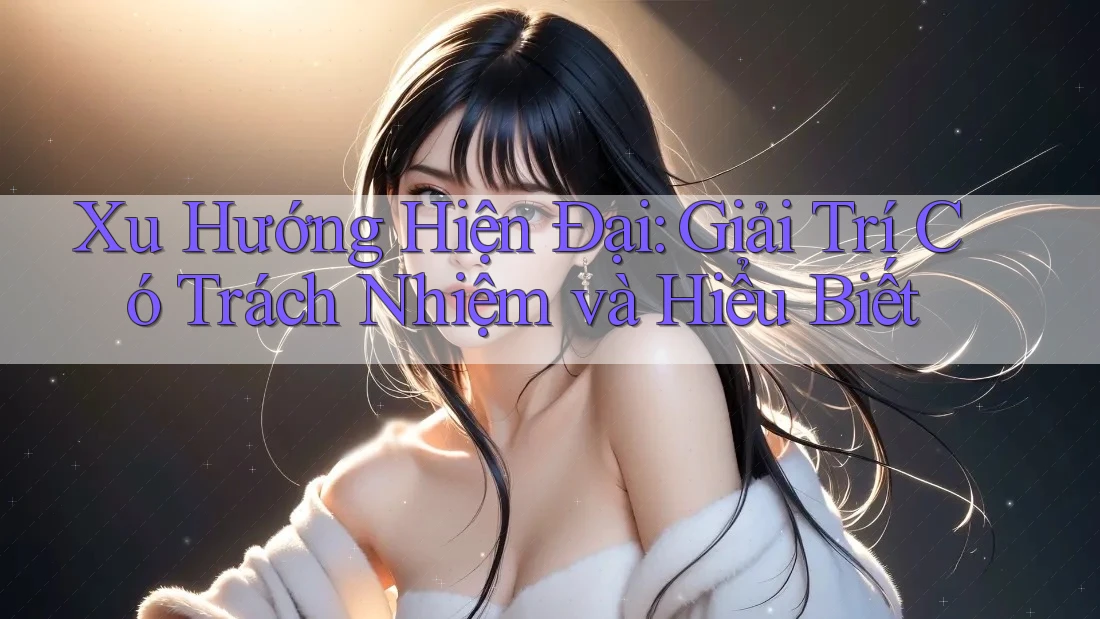 Xu Hướng Hiện Đại: Giải Trí Có Trách Nhiệm và Hiểu Biết