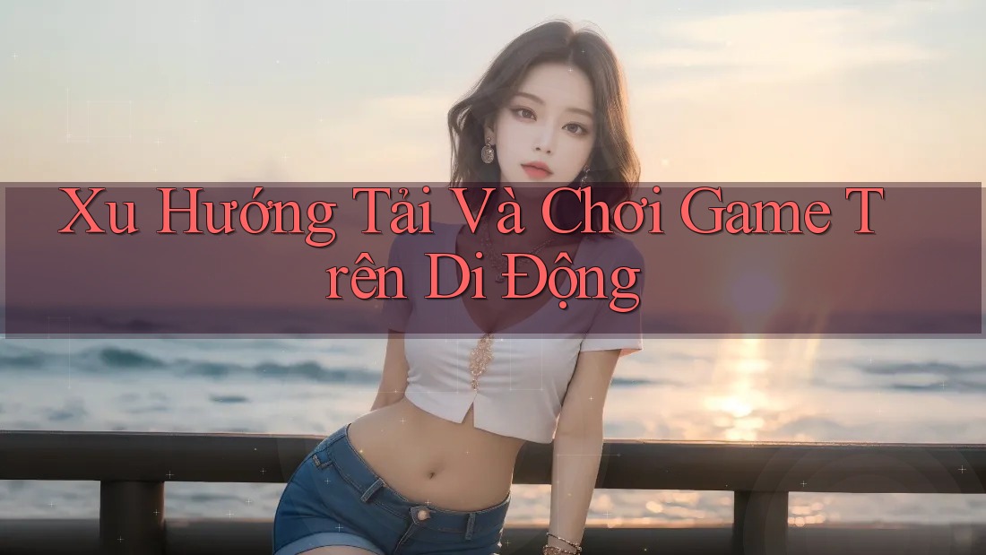Xu Hướng Tải Và Chơi Game Trên Di Động Xu Hướng Tải Và Chơi Game Trên Di Động