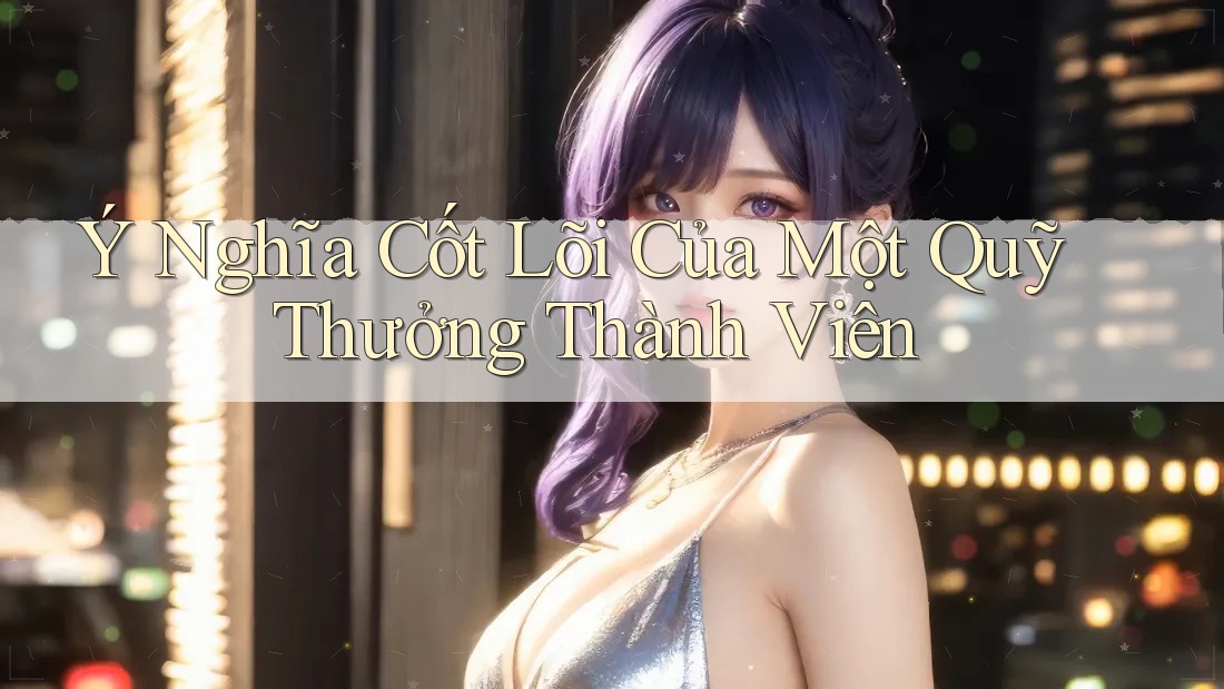 Ý Nghĩa Cốt Lõi Của Một Quỹ Thưởng Thành Viên