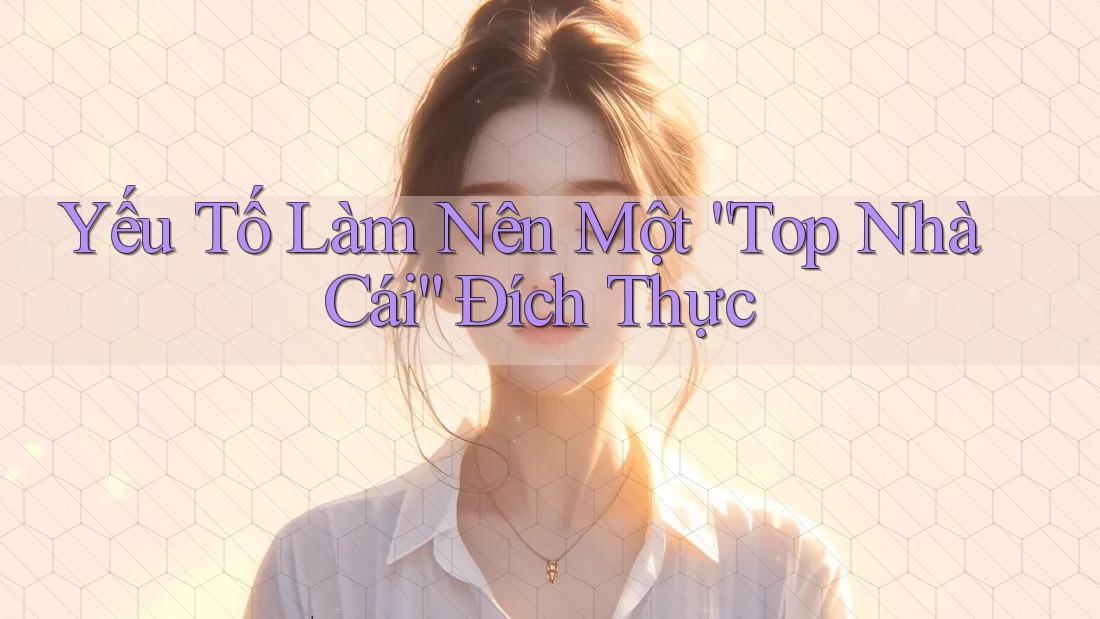 Yếu Tố Làm Nên Một “Top Nhà Cái” Đích Thực